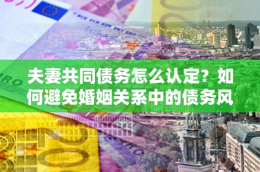 济南夫妻共同债务怎么认定？如何避免婚姻关系中的债务风险？