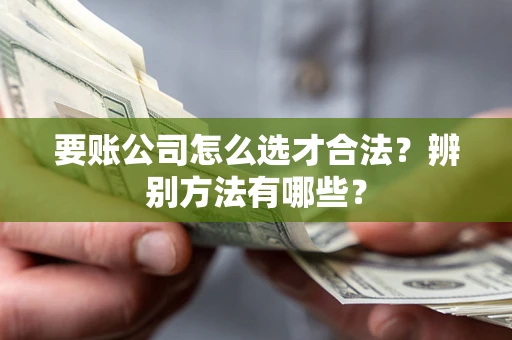 济南要账公司怎么选才合法？辨别方法有哪些？