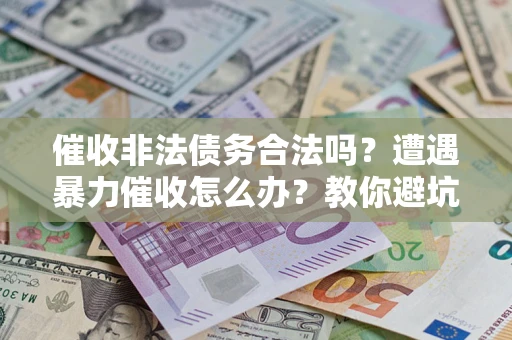 济南催收非法债务合法吗？遭遇暴力催收怎么办？教你避坑指南！