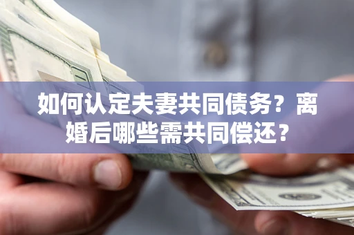 济南如何认定夫妻共同债务？离婚后哪些需共同偿还？