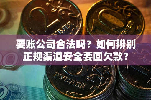 济南要账公司合法吗？如何辨别正规渠道安全要回欠款？