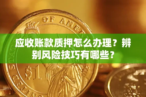济南应收账款质押怎么办理？辨别风险技巧有哪些？