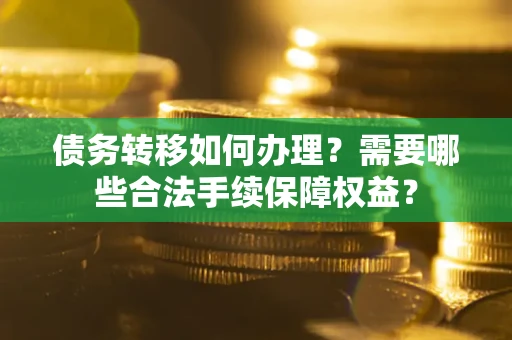 济南债务转移如何办理？需要哪些合法手续保障权益？