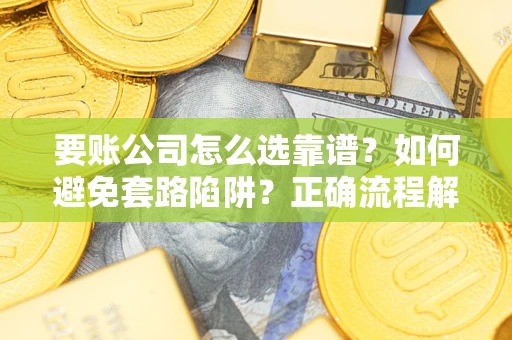 济南要账公司怎么选靠谱？如何避免套路陷阱？正确流程解析