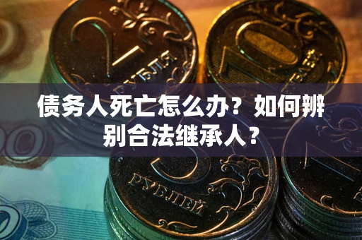济南债务人死亡怎么办？如何辨别合法继承人？
