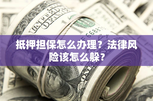 济南抵押担保怎么办理？法律风险该怎么躲？