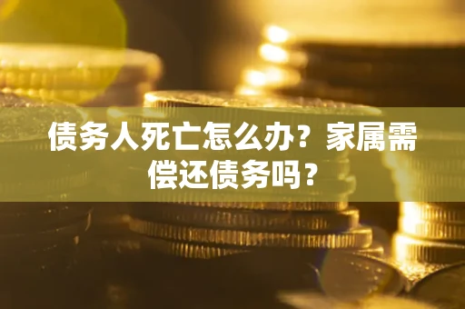 济南债务人死亡怎么办？家属需偿还债务吗？