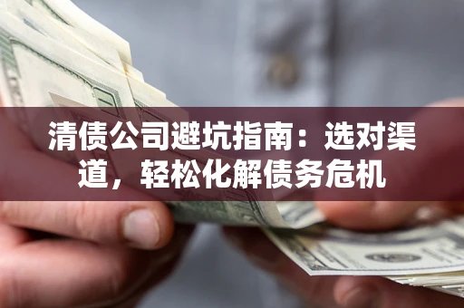 济南清债公司避坑指南：选对渠道，轻松化解债务危机
