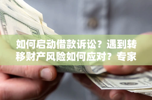 济南如何启动借款诉讼？遇到转移财产风险如何应对？专家解局支招