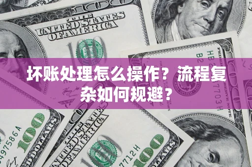 济南坏账处理怎么操作？流程复杂如何规避？