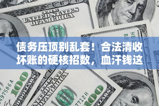 济南债务压顶别乱套！合法清收坏账的硬核招数，血汗钱这样死守不丢