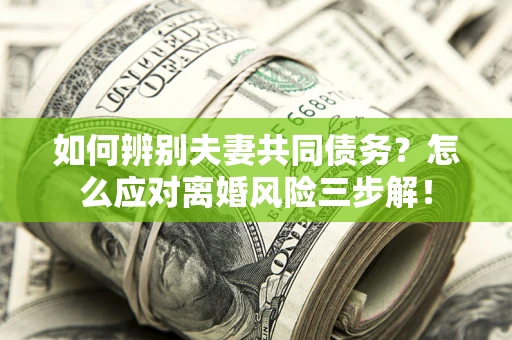 济南如何辨别夫妻共同债务？怎么应对离婚风险三步解！