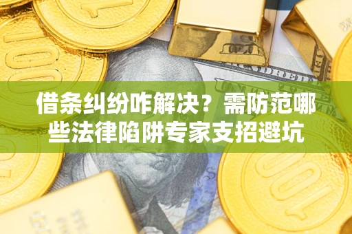 济南借条纠纷咋解决？需防范哪些法律陷阱专家支招避坑