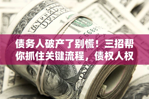 济南债务人破产了别慌！三招帮你抓住关键流程，债权人权益不再缩水