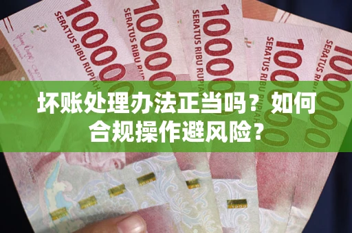 济南坏账处理办法正当吗？如何合规操作避风险？