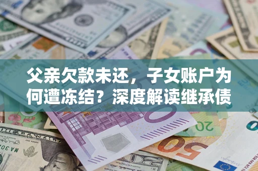 济南父亲欠款未还，子女账户为何遭冻结？深度解读继承债务迷局