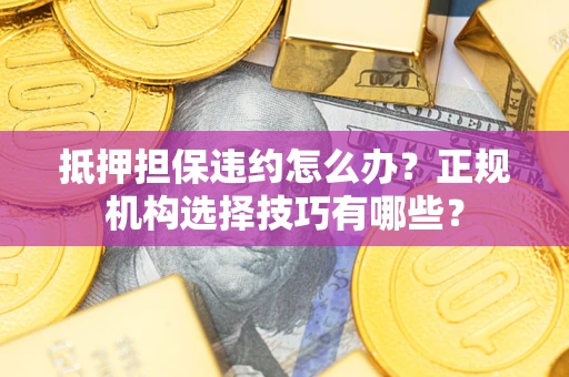 济南抵押担保违约怎么办？正规机构选择技巧有哪些？