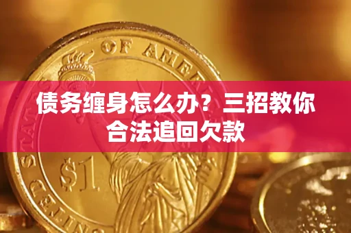 济南债务缠身怎么办？三招教你合法追回欠款