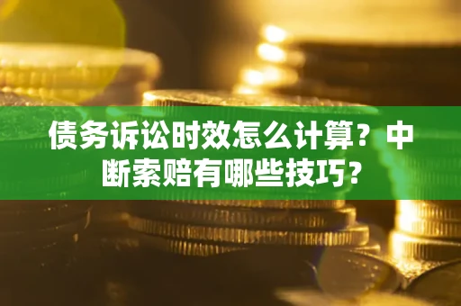 济南债务诉讼时效怎么计算？中断索赔有哪些技巧？