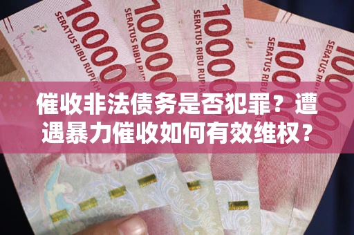 济南催收非法债务是否犯罪?遭遇暴力催收如何有效维权? 济南催收非法债务是否犯罪?遭遇暴力催收如何有效维权?