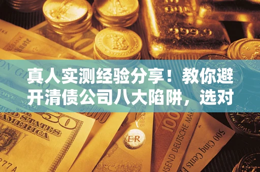 济南真人实测经验分享！教你避开清债公司八大陷阱，选对机构少走十年弯路