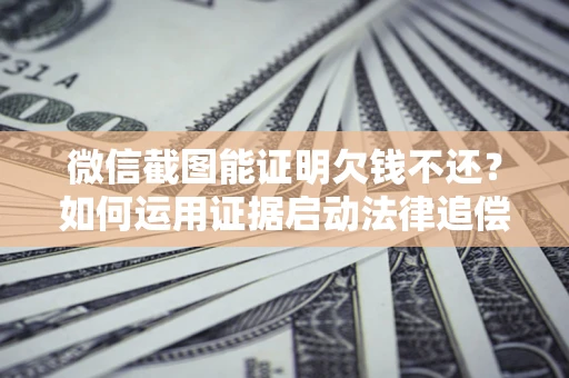 济南微信截图能证明欠钱不还？如何运用证据启动法律追偿程序？