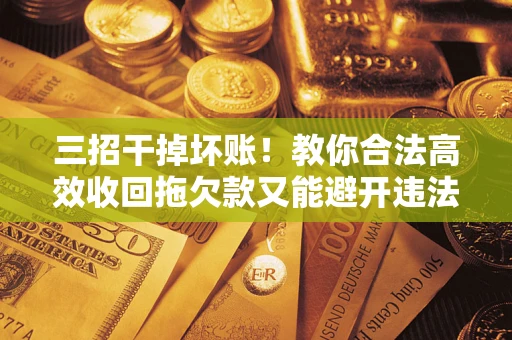 济南三招干掉坏账！教你合法高效收回拖欠款又能避开违法雷区