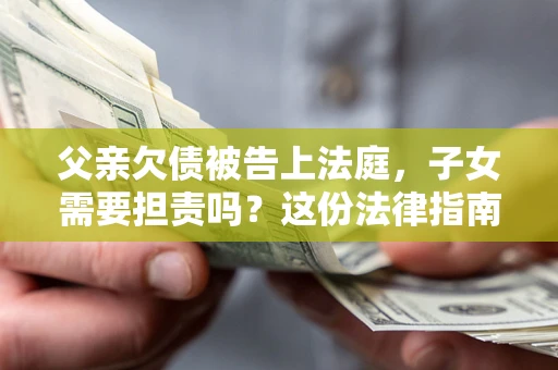 济南父亲欠债被告上法庭，子女需要担责吗？这份法律指南必须看完
