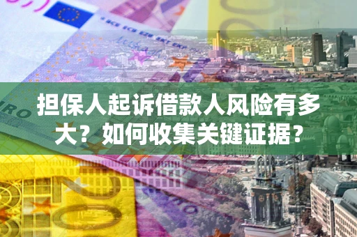 济南担保人起诉借款人风险有多大？如何收集关键证据？
