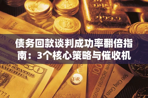 济南债务回款谈判成功率翻倍指南：3个核心策略与催收机构避坑法则