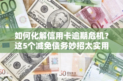 济南如何化解信用卡逾期危机？这5个减免债务妙招太实用