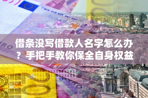 济南借条没写借款人名字怎么办？手把手教你保全自身权益