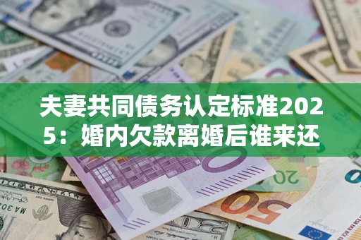 济南夫妻共同债务认定标准2025:婚内欠款离婚后谁来还? 济南夫妻共同债务认定标准2025:婚内欠款离婚后谁来还?