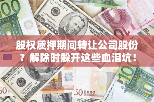 济南股权质押期间转让公司股份？解除时躲开这些血泪坑！
