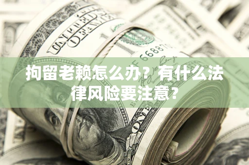 济南拘留老赖怎么办？有什么法律风险要注意？