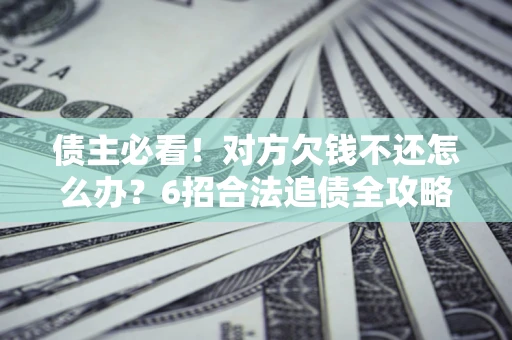 济南债主必看！对方欠钱不还怎么办？6招合法追债全攻略