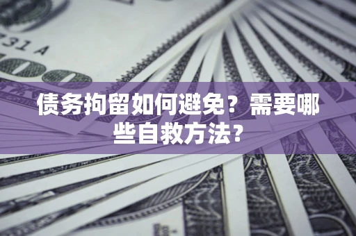 济南债务拘留如何避免？需要哪些自救方法？
