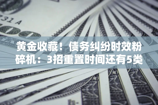济南黄金收藏！债务纠纷时效粉碎机：3招重置时间还有5类不设年限的特殊债务
