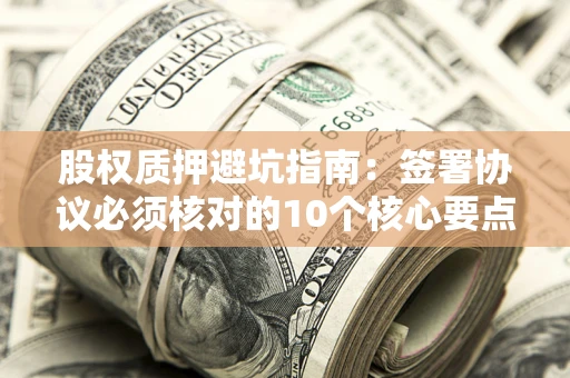 济南股权质押避坑指南:签署协议必须核对的10个核心要点 济南股权质押避坑指南:签署协议必须核对的10个核心要点