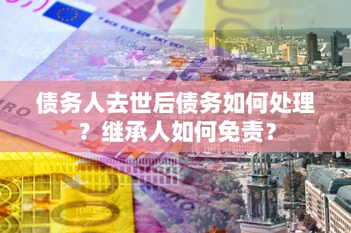 济南债务人去世后债务如何处理？继承人如何免责？