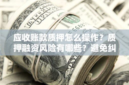 济南应收账款质押怎么操作？质押融资风险有哪些？避免纠纷高效融资技巧