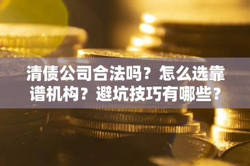 济南清债公司合法吗？怎么选靠谱机构？避坑技巧有哪些？