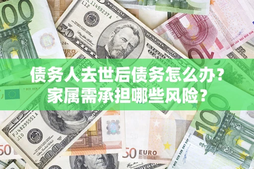 济南债务人去世后债务怎么办？家属需承担哪些风险？