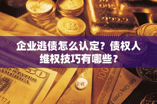 济南企业逃债怎么认定？债权人维权技巧有哪些？