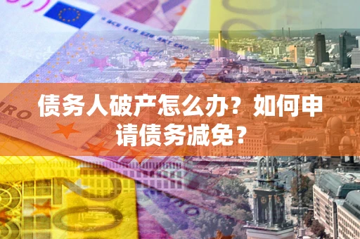 济南债务人破产怎么办？如何申请债务减免？