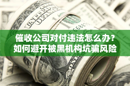 济南催收公司对付违法怎么办？如何避开被黑机构坑骗风险