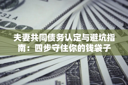 济南夫妻共同债务认定与避坑指南：四步守住你的钱袋子