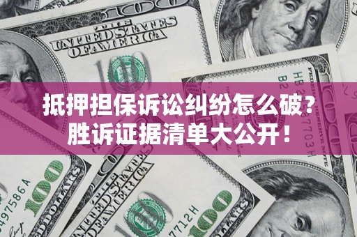 济南抵押担保诉讼纠纷怎么破？胜诉证据清单大公开！