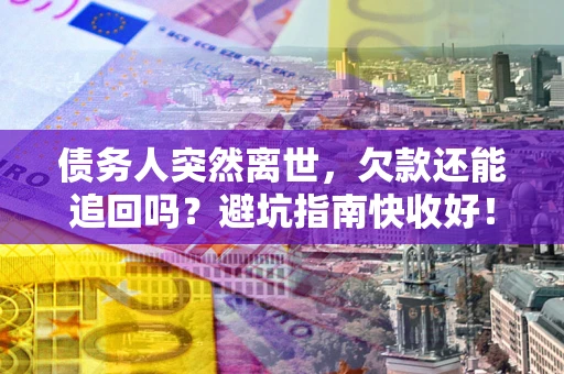 济南债务人突然离世，欠款还能追回吗？避坑指南快收好！