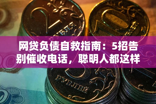 济南网贷负债自救指南：5招告别催收电话，聪明人都这样做